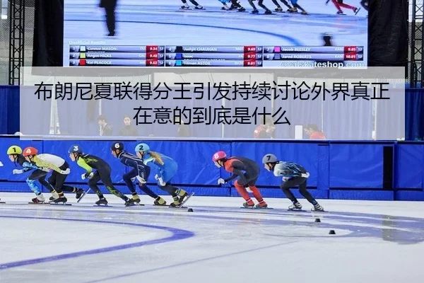 布朗尼夏联得分王引发持续讨论外界真正在意的到底是什么