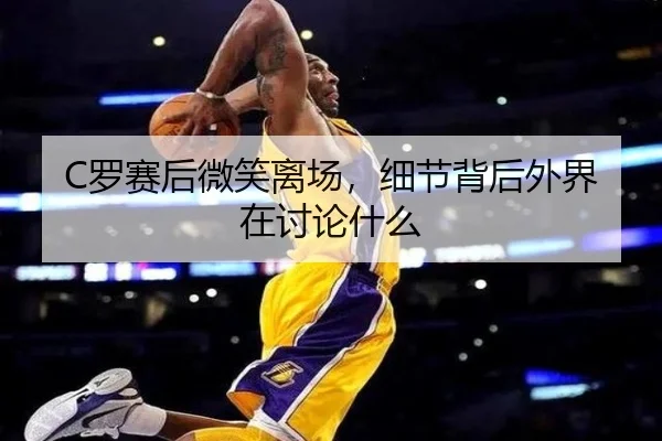 C罗赛后微笑离场，细节背后外界在讨论什么