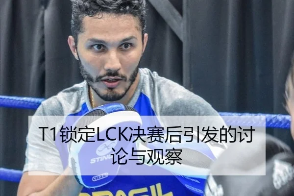 T1锁定LCK决赛后引发的讨论与观察